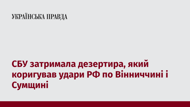 Служба безпеки України затримала дезертира, що координував російські удари по Вінницькій та Сумській областях.