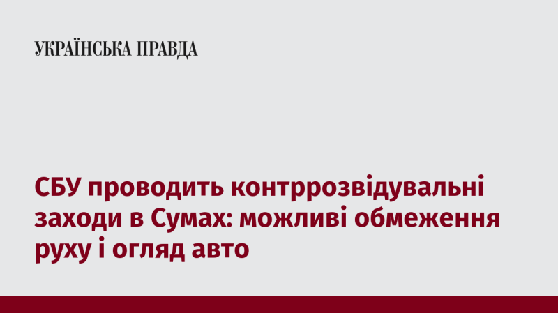 Служба безпеки України реалізує контррозвідувальні операції в Сумах: можуть бути введені обмеження на пересування та перевірка автомобілів.